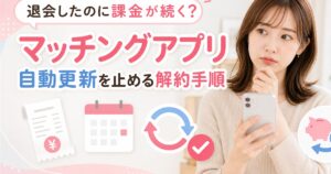 マッチングアプリの退会後に課金が続く原因と、自動更新・解約・返金をスマホで確認する女性のイメージ